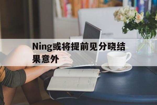 Ning或将提前见分晓结果意外(Ning谈LPL和LCK教练差距)|彩票体育官方入口